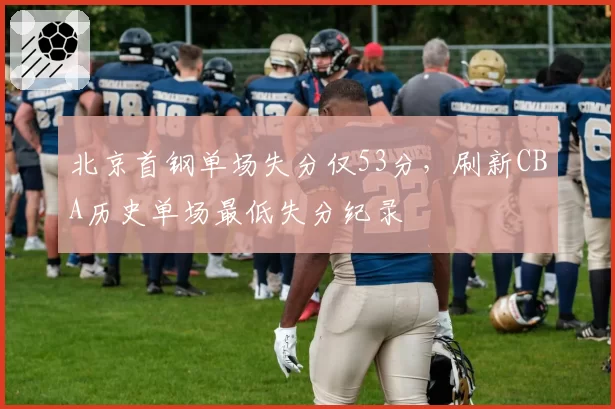 北京首钢单场失分仅53分,刷新CBA历史单场最低失分纪录