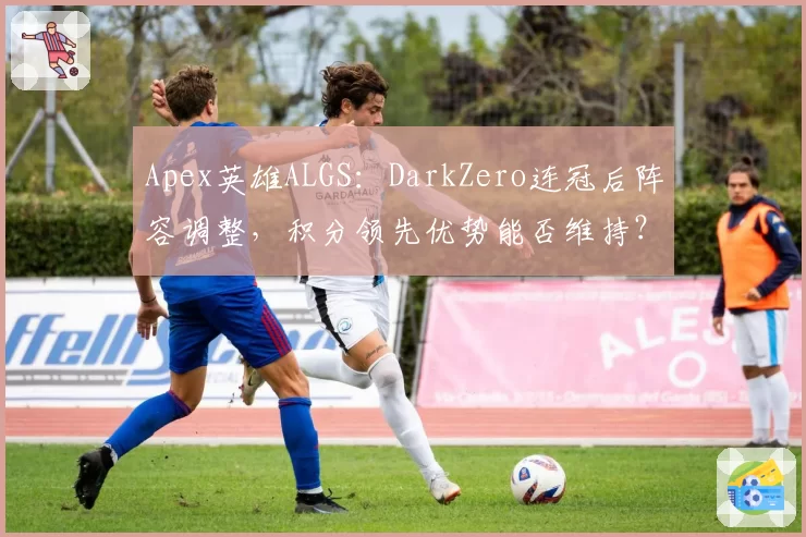 Apex英雄ALGS:DarkZero连冠后阵容调整,积分领先优势能否维持?