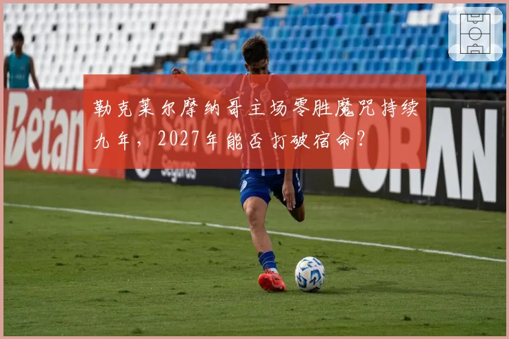 勒克莱尔摩纳哥主场零胜魔咒持续九年,2027年能否打破宿命?