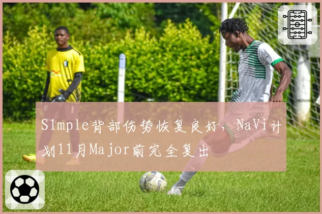 S1mple背部伤势恢复良好，NaVi计划11月Major前完全复出