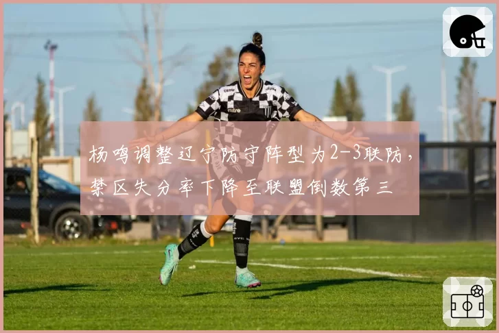 杨鸣调整辽宁防守阵型为2-3联防，禁区失分率下降至联盟倒数第三