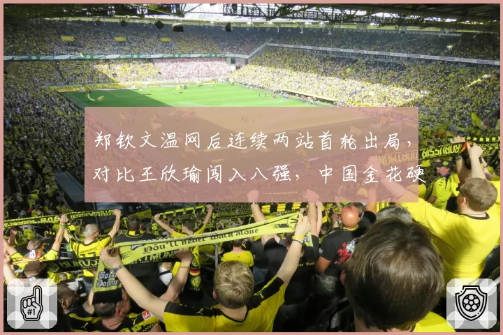 郑钦文温网后连续两站首轮出局，对比王欣瑜闯入八强，中国金花硬地表现两极