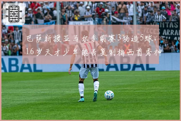 巴萨新援亚马尔季前赛3场造5球，16岁天才少年能否复制梅西首秀神话？