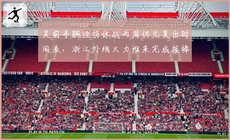 吴前手腕挫伤休战两周仍无复出时间表，浙江外线火力谁来完成接棒？
