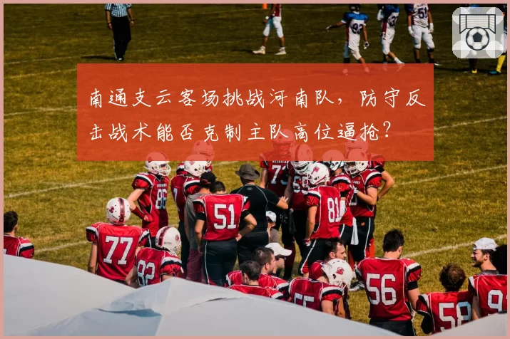 南通支云客场挑战河南队，防守反击战术能否克制主队高位逼抢？