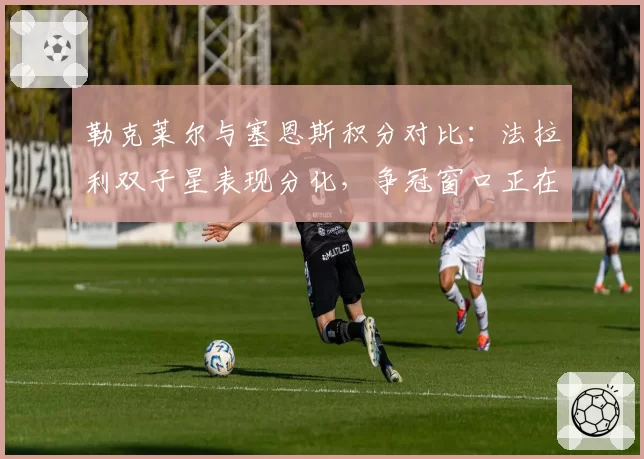 勒克莱尔与塞恩斯积分对比：法拉利双子星表现分化，争冠窗口正在关闭