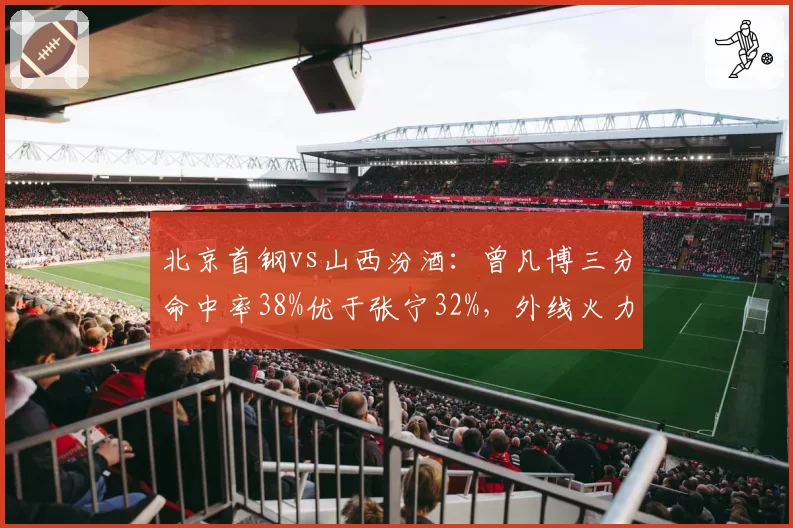 北京首钢vs山西汾酒:曾凡博三分命中率38%优于张宁32%,外线火力关键转折