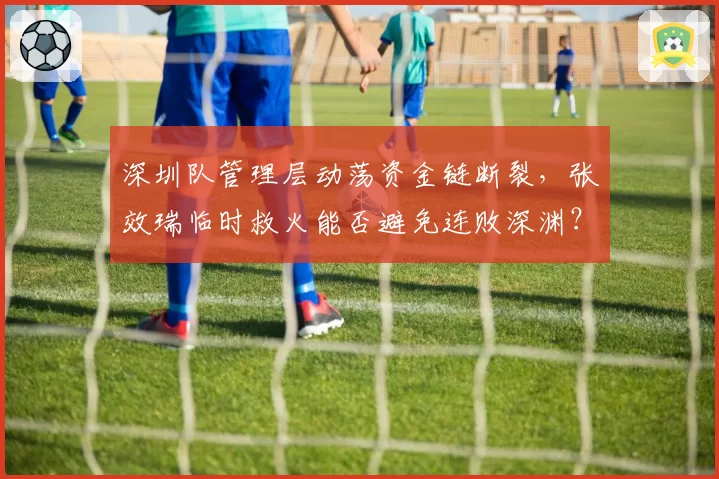 深圳队管理层动荡资金链断裂，张效瑞临时救火能否避免连败深渊？