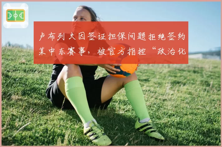 卢布列夫因签证担保问题拒绝签约某中东赛事，被官方指控“政治化”