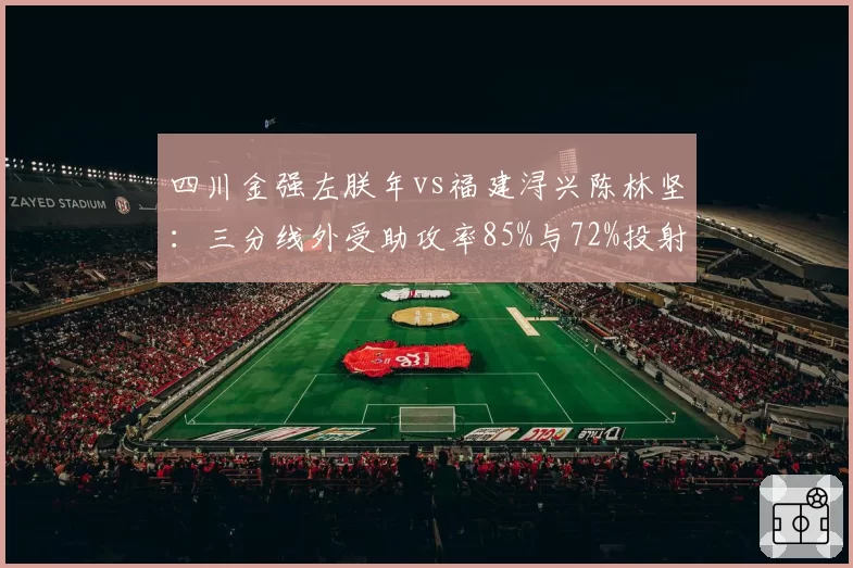 四川金强左朕年vs福建浔兴陈林坚：三分线外受助攻率85%与72%投射效率对比