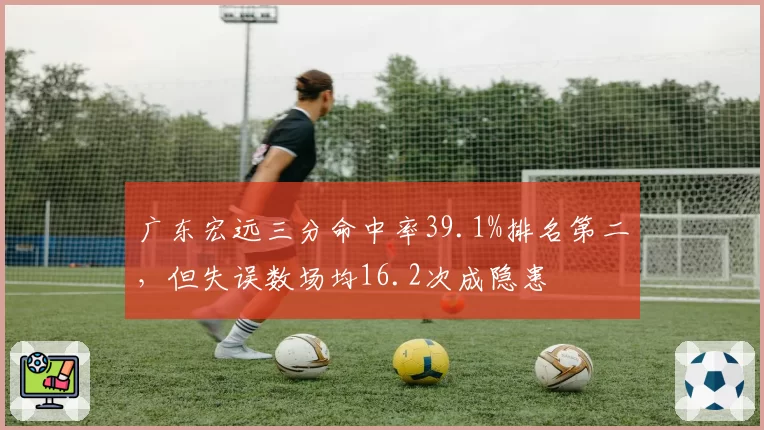 广东宏远三分命中率39.1%排名第二，但失误数场均16.2次成隐患