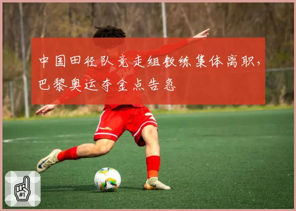 中国田径队竞走组教练集体离职,巴黎奥运夺金点告急
