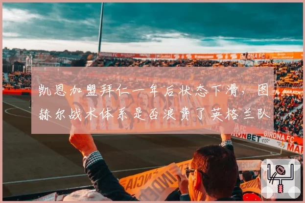 凯恩加盟拜仁一年后状态下滑，图赫尔战术体系是否浪费了英格兰队长？