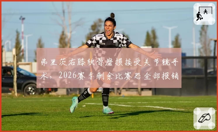 弗里茨右膝软骨磨损接受关节镜手术，2026赛季剩余比赛恐全部报销