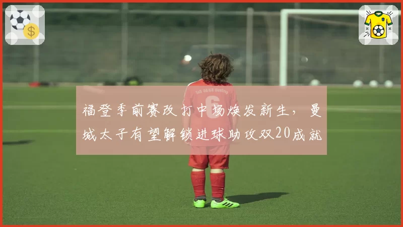 福登季前赛改打中场焕发新生，曼城太子有望解锁进球助攻双20成就