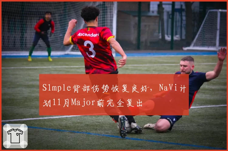 S1mple背部伤势恢复良好，NaVi计划11月Major前完全复出