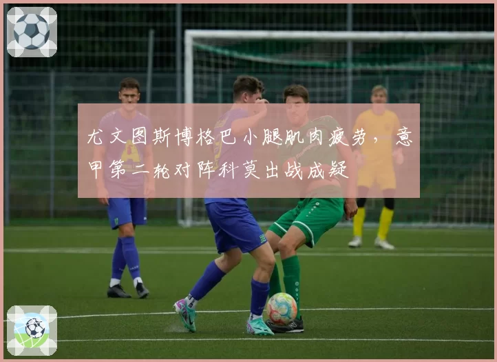 尤文图斯博格巴小腿肌肉疲劳，意甲第二轮对阵科莫出战成疑