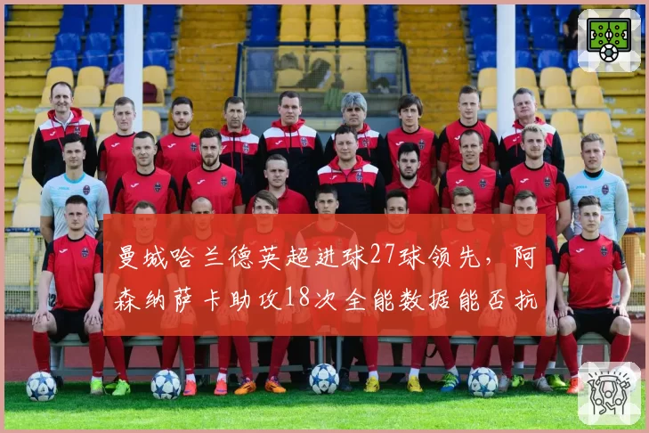 曼城哈兰德英超进球27球领先,阿森纳萨卡助攻18次全能数据能否抗衡