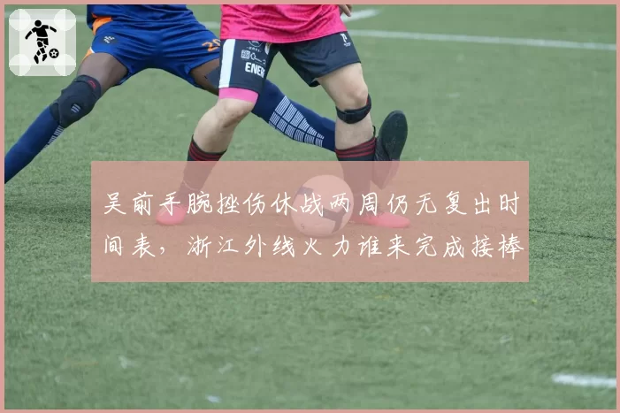 吴前手腕挫伤休战两周仍无复出时间表,浙江外线火力谁来完成接棒?