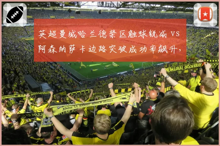 英超曼城哈兰德禁区触球锐减 vs 阿森纳萨卡边路突破成功率飙升，争冠天平向谁倾斜？