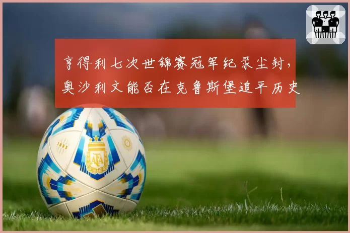 亨得利七次世锦赛冠军纪录尘封，奥沙利文能否在克鲁斯堡追平历史巅峰？