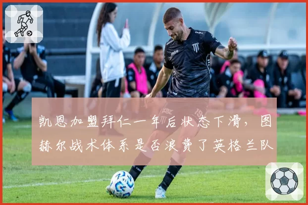 凯恩加盟拜仁一年后状态下滑,图赫尔战术体系是否浪费了英格兰队长?