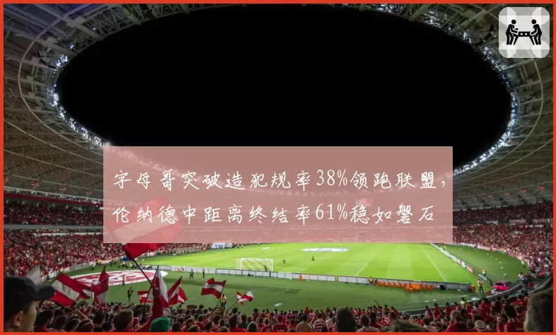 字母哥突破造犯规率38%领跑联盟，伦纳德中距离终结率61%稳如磐石