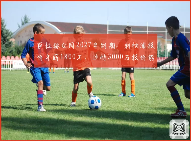 萨拉赫合同2027年到期，利物浦报价年薪1800万，沙特3000万报价能否撬动？