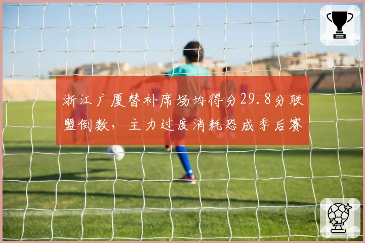 浙江广厦替补席场均得分29.8分联盟倒数,主力过度消耗恐成季后赛隐患