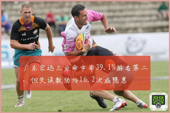 广东宏远三分命中率39.1%排名第二,但失误数场均16.2次成隐患