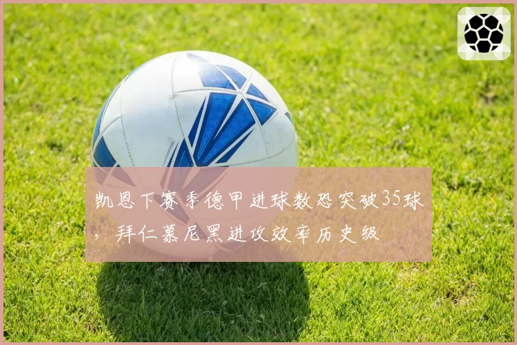 凯恩下赛季德甲进球数恐突破35球，拜仁慕尼黑进攻效率历史级