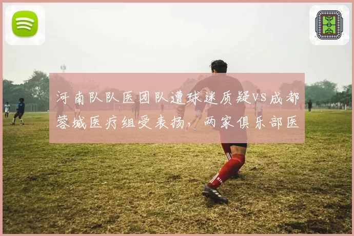 河南队队医团队遭球迷质疑vs成都蓉城医疗组受表扬，两家俱乐部医疗诊断能力对比