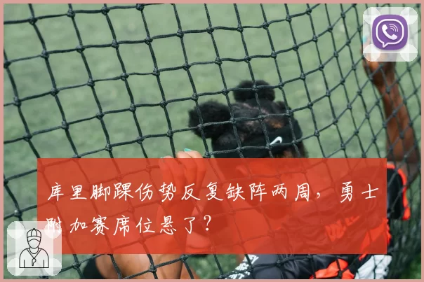 库里脚踝伤势反复缺阵两周，勇士附加赛席位悬了？