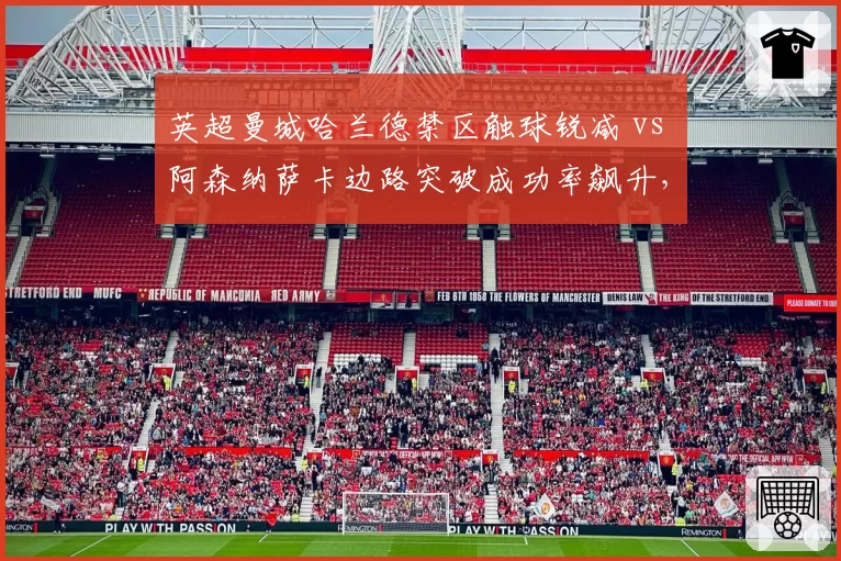 英超曼城哈兰德禁区触球锐减 vs 阿森纳萨卡边路突破成功率飙升，争冠天平向谁倾斜？