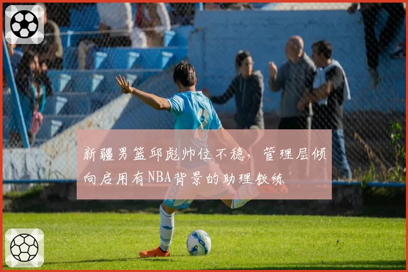新疆男篮邱彪帅位不稳，管理层倾向启用有NBA背景的助理教练