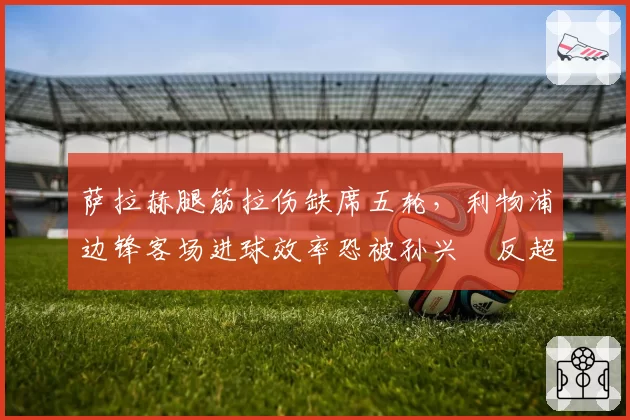 萨拉赫腿筋拉伤缺席五轮,利物浦边锋客场进球效率恐被孙兴慜反超?