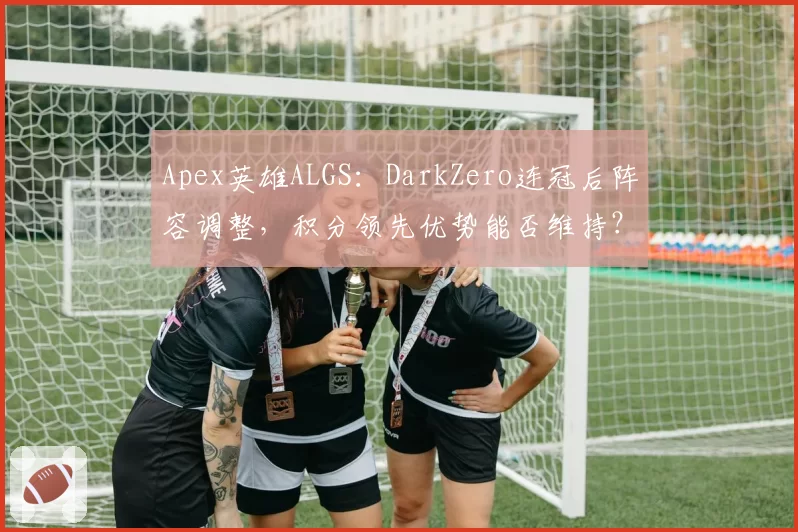 Apex英雄ALGS:DarkZero连冠后阵容调整,积分领先优势能否维持?