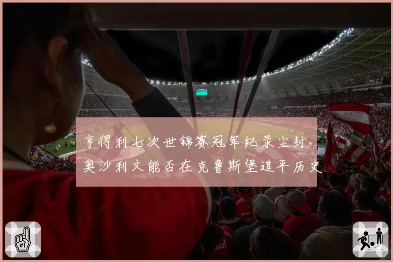 亨得利七次世锦赛冠军纪录尘封，奥沙利文能否在克鲁斯堡追平历史巅峰？