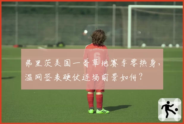 弗里茨美国一哥草地赛季零热身,温网签表硬仗连场前景如何?