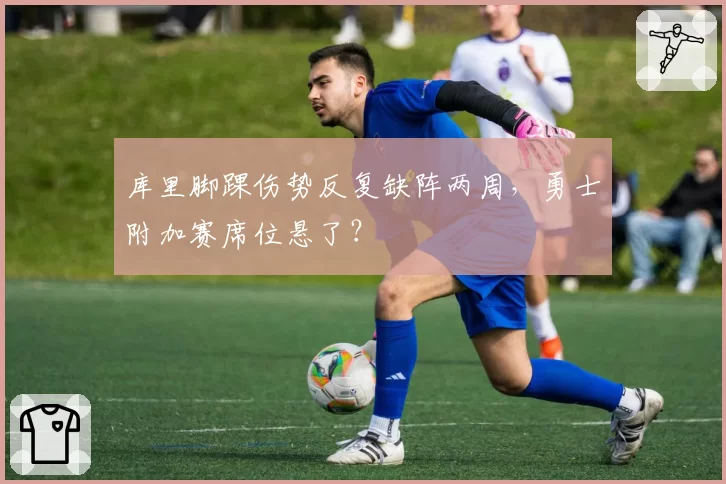 库里脚踝伤势反复缺阵两周，勇士附加赛席位悬了？