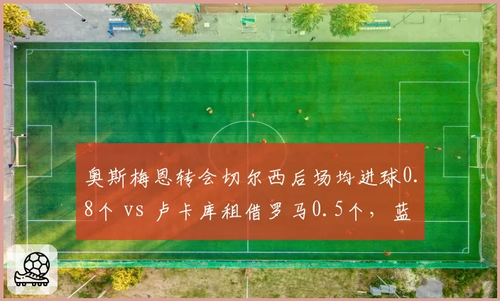奥斯梅恩转会切尔西后场均进球0.8个 vs 卢卡库租借罗马0.5个,蓝军锋线升级效果立竿见影