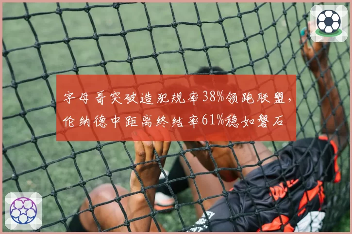 字母哥突破造犯规率38%领跑联盟，伦纳德中距离终结率61%稳如磐石