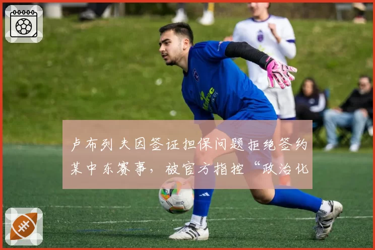 卢布列夫因签证担保问题拒绝签约某中东赛事，被官方指控“政治化”