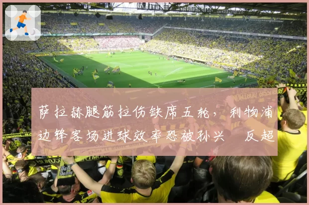 萨拉赫腿筋拉伤缺席五轮，利物浦边锋客场进球效率恐被孙兴慜反超？