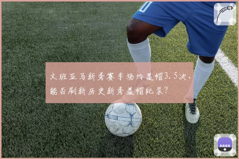 文班亚马新秀赛季场均盖帽3.5次，能否刷新历史新秀盖帽纪录？