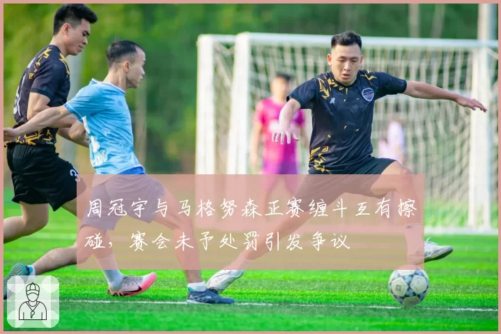 周冠宇与马格努森正赛缠斗互有擦碰,赛会未予处罚引发争议