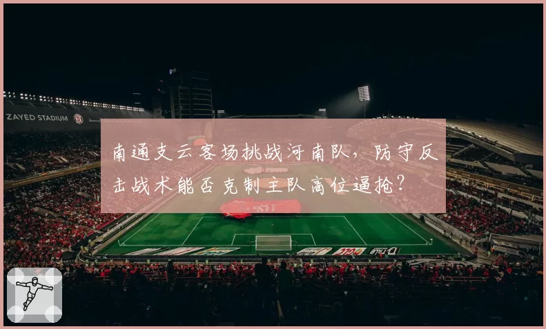 南通支云客场挑战河南队，防守反击战术能否克制主队高位逼抢？